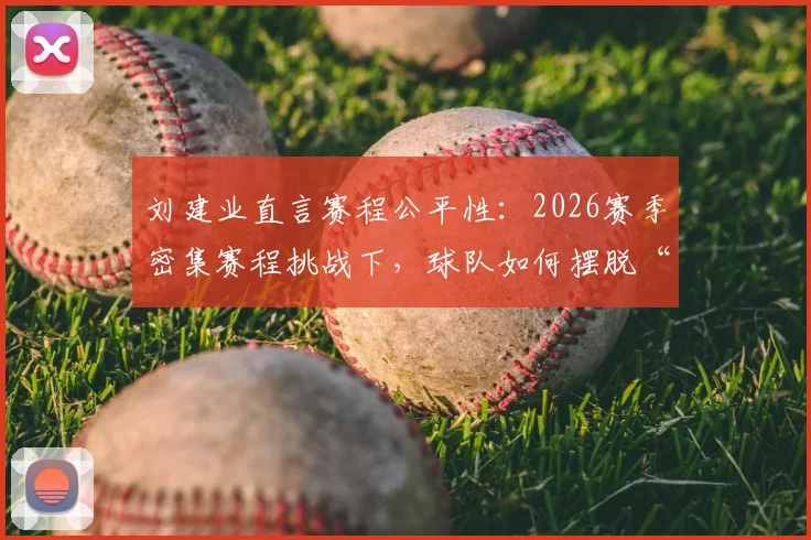 刘建业直言赛程公平性:2026赛季密集赛程挑战下,球队如何摆脱“运气差”心态困境