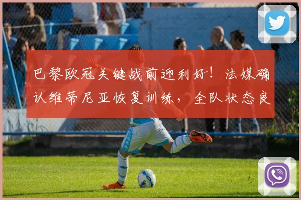 巴黎欧冠关键战前迎利好!法媒确认维蒂尼亚恢复训练,全队状态良好全力备战拜仁