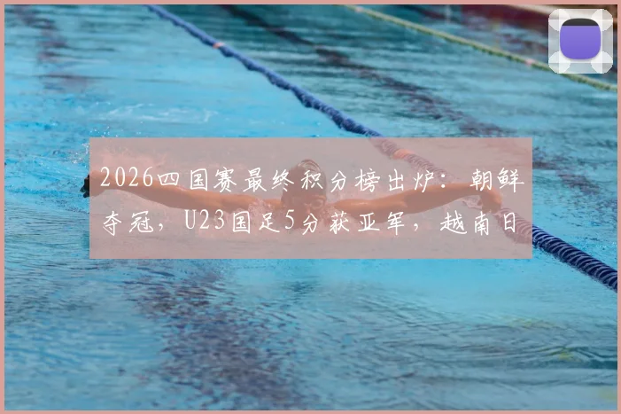 2026四国赛最终积分榜出炉：朝鲜夺冠，U23国足5分获亚军，越南日本位次几何？