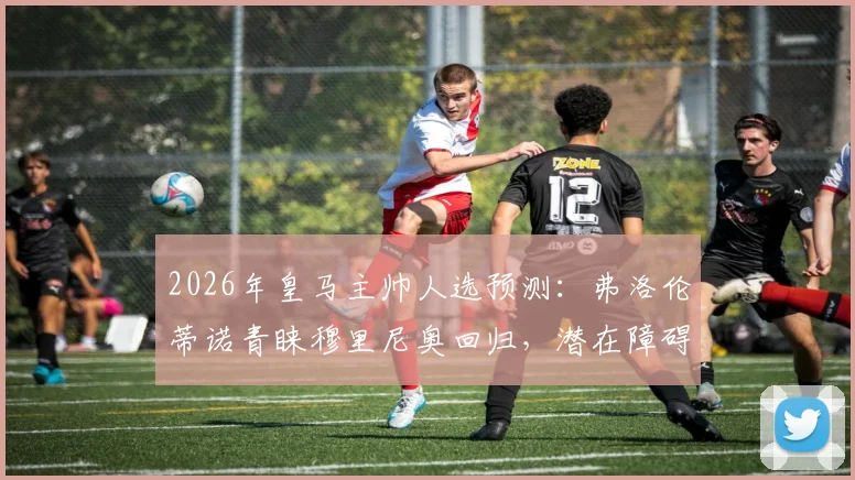 2026年皇马主帅人选预测：弗洛伦蒂诺青睐穆里尼奥回归，潜在障碍与条件全面分析