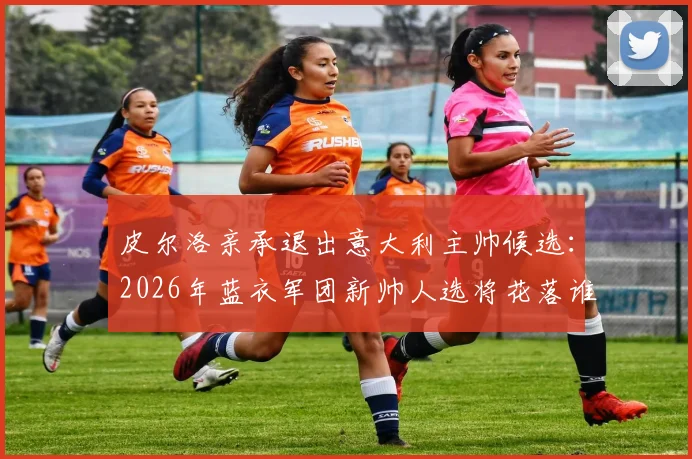 皮尔洛亲承退出意大利主帅候选：2026年蓝衣军团新帅人选将花落谁家？独家分析与未来展望