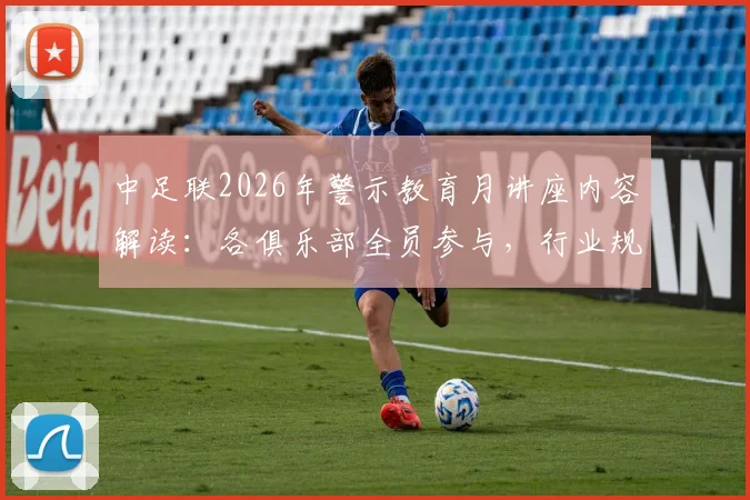 中足联2026年警示教育月讲座内容解读:各俱乐部全员参与,行业规范与俱乐部反应深度观察