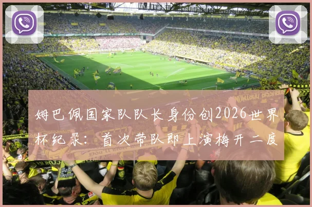 姆巴佩国家队队长身份创2026世界杯纪录:首次带队即上演梅开二度,成就法国队史第一人