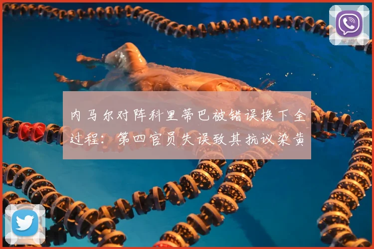 内马尔对阵科里蒂巴被错误换下全过程：第四官员失误致其抗议染黄，事件后续解读