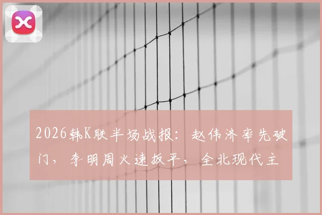 2026韩K联半场战报：赵伟济率先破门，李明周火速扳平，全北现代主场1-1仁川联