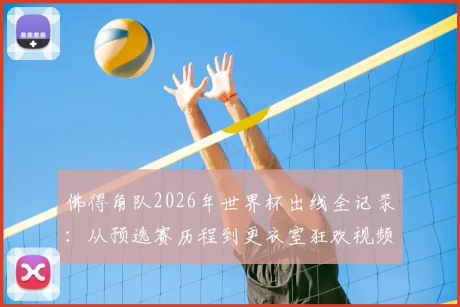 佛得角队2026年世界杯出线全记录：从预选赛历程到更衣室狂欢视频，附球队历史与核心球员名单