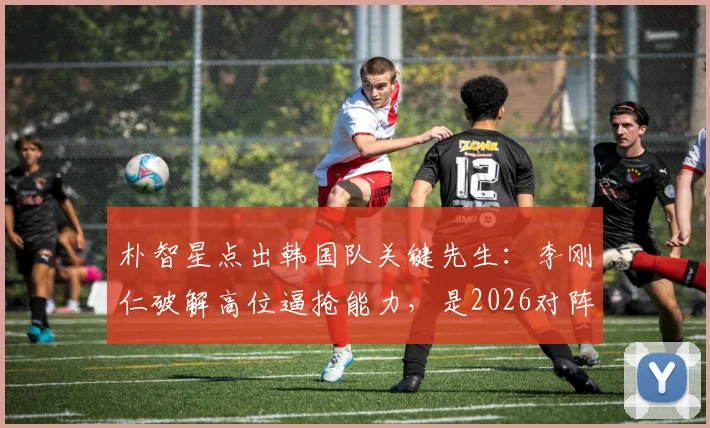 朴智星点出韩国队关键先生:李刚仁破解高位逼抢能力,是2026对阵墨西哥的胜负手