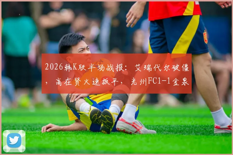 2026韩K联半场战报：艾瑞代尔破僵，高在贤火速扳平，光州FC1-1金泉尚武赛况回顾