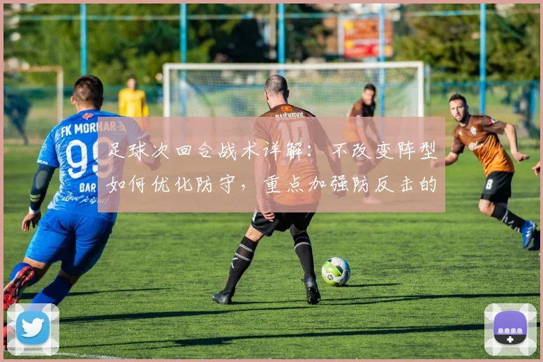 足球次回合战术详解：不改变阵型如何优化防守，重点加强防反击的协防保护策略