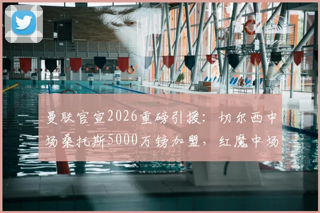 曼联官宣2026重磅引援：切尔西中场桑托斯5000万镑加盟，红魔中场迎来关键补强
