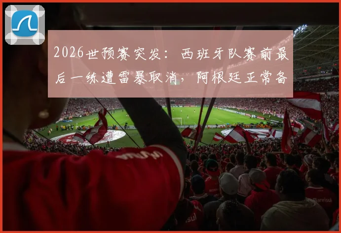 2026世预赛突发：西班牙队赛前最后一练遭雷暴取消，阿根廷正常备战，战术准备或成关键胜负手