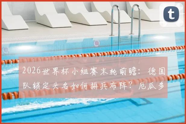 2026世界杯小组赛末轮前瞻:德国队锁定头名如何排兵布阵?厄瓜多尔为晋级必须血战到底