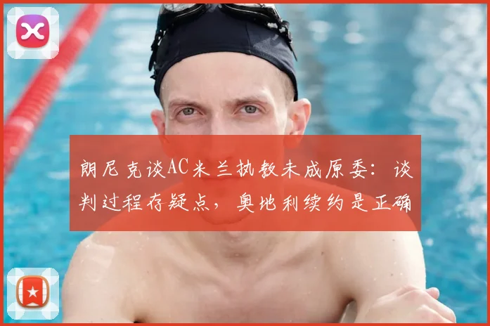 朗尼克谈AC米兰执教未成原委：谈判过程存疑点，奥地利续约是正确选择，解析教练2026年职业规划
