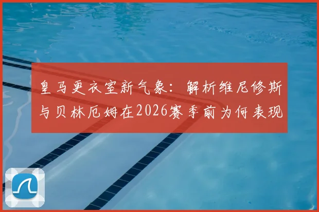 皇马更衣室新气象：解析维尼修斯与贝林厄姆在2026赛季前为何表现更佳，战术权重分配成关键