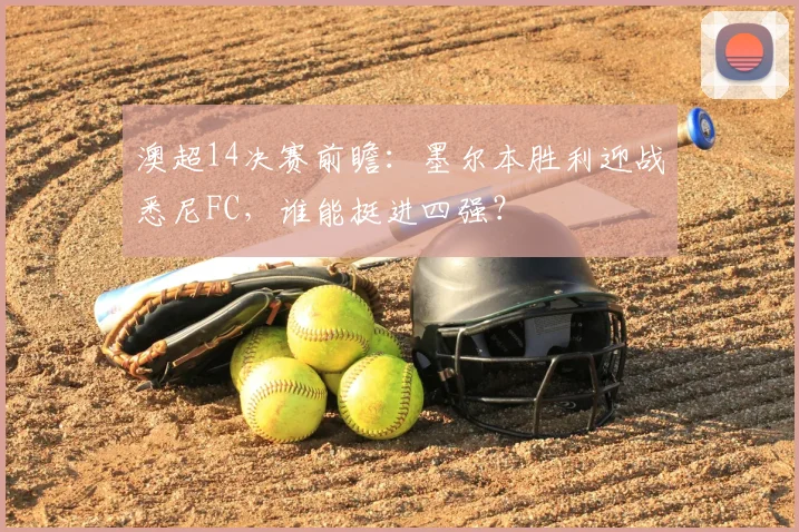澳超14决赛前瞻：墨尔本胜利迎战悉尼FC，谁能挺进四强？
