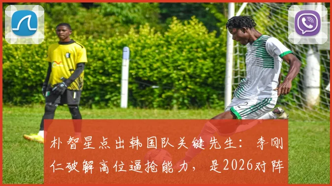 朴智星点出韩国队关键先生：李刚仁破解高位逼抢能力，是2026对阵墨西哥的胜负手