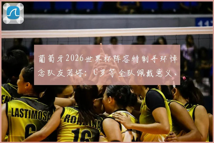 葡萄牙2026世界杯阵容特制手环悼念队友若塔：C罗等全队佩戴意义、设计含义及若塔生平回顾