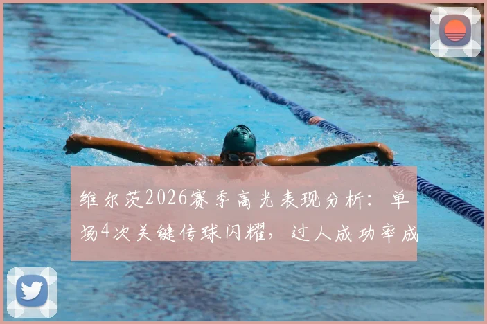 维尔茨2026赛季高光表现分析：单场4次关键传球闪耀，过人成功率成热议焦点