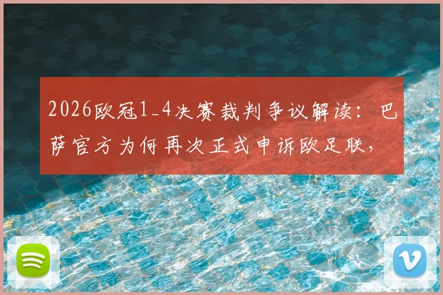 2026欧冠1_4决赛裁判争议解读：巴萨官方为何再次正式申诉欧足联，焦点判罚全解析