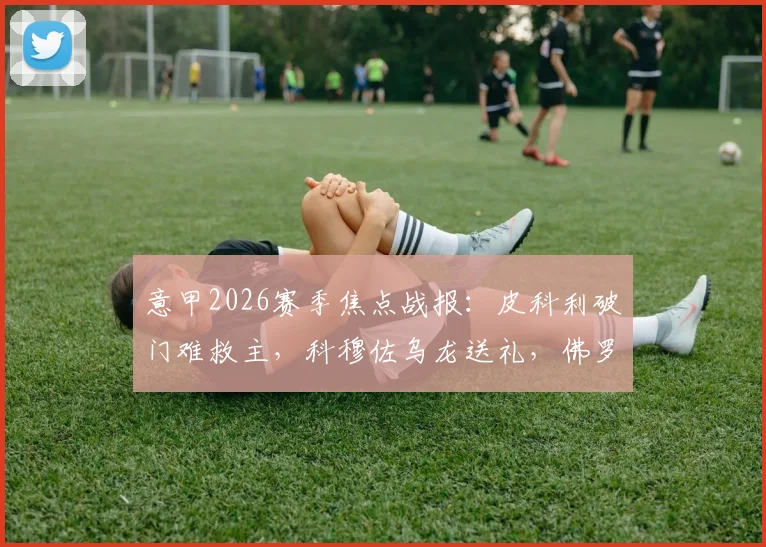 意甲2026赛季焦点战报：皮科利破门难救主，科穆佐乌龙送礼，佛罗伦萨1-1憾平亚特兰大全场解析