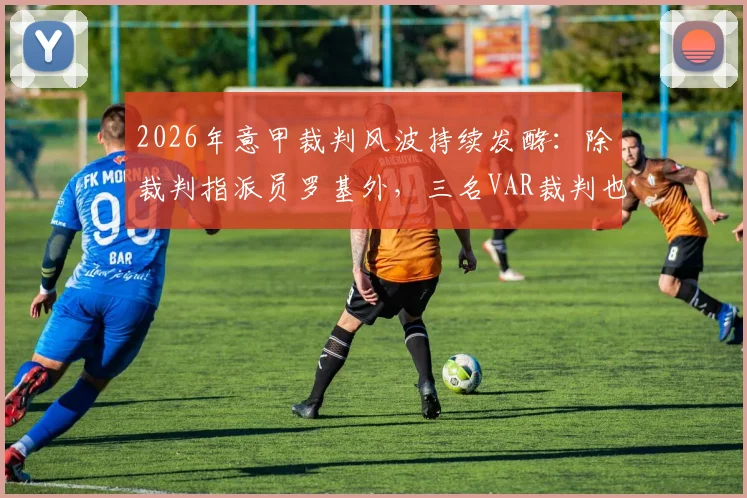 2026年意甲裁判风波持续发酵:除裁判指派员罗基外,三名VAR裁判也已立案接受调查
