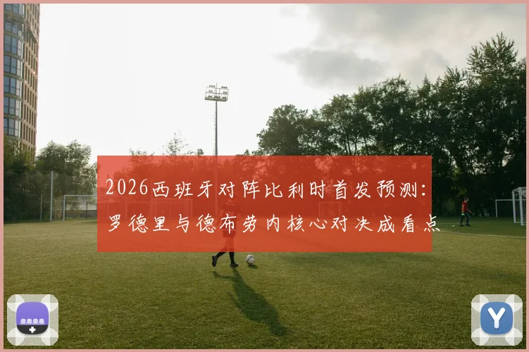 2026西班牙对阵比利时首发预测：罗德里与德布劳内核心对决成看点，佩德里为何替补引关注