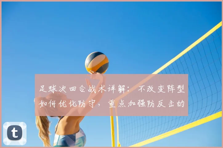 足球次回合战术详解：不改变阵型如何优化防守，重点加强防反击的协防保护策略