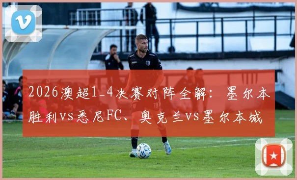 2026澳超1_4决赛对阵全解:墨尔本胜利vs悉尼FC、奥克兰vs墨尔本城,赛程看点与晋级前景分析