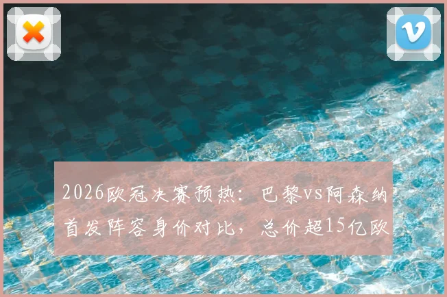 2026欧冠决赛预热：巴黎vs阿森纳首发阵容身价对比，总价超15亿欧，谁家亿元先生更值？
