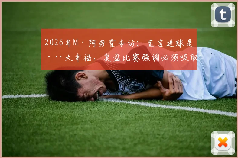 2026年M·阿劳霍专访：直言进球是巨大幸福，复盘比赛强调必须吸取的防守教训