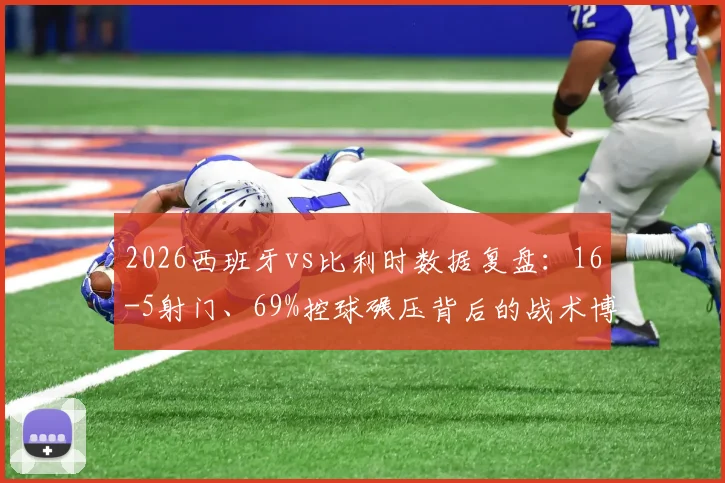 2026西班牙vs比利时数据复盘：16-5射门、69%控球碾压背后的战术博弈